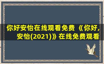 你好安怡在线观看免费 《你好,安怡(2021)》在线免费观看百度云资源,求下载